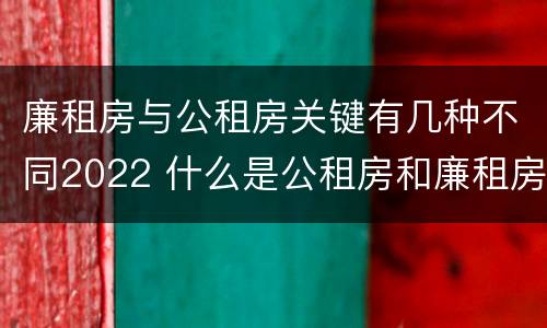廉租房与公租房关键有几种不同2022 什么是公租房和廉租房