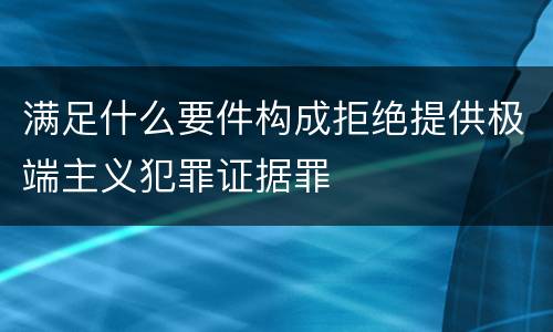 满足什么要件构成拒绝提供极端主义犯罪证据罪