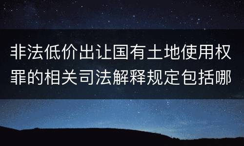 非法低价出让国有土地使用权罪的相关司法解释规定包括哪些重要内容