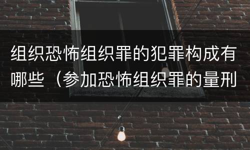 组织恐怖组织罪的犯罪构成有哪些（参加恐怖组织罪的量刑）