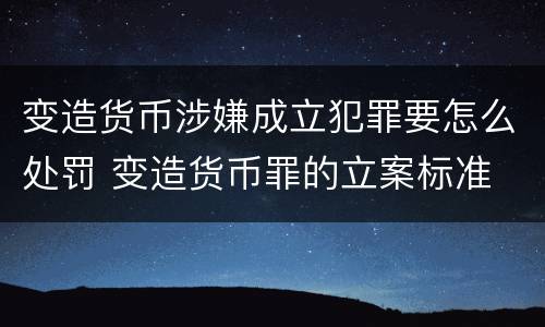 变造货币涉嫌成立犯罪要怎么处罚 变造货币罪的立案标准