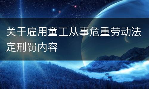 关于雇用童工从事危重劳动法定刑罚内容