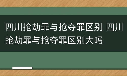 四川抢劫罪与抢夺罪区别 四川抢劫罪与抢夺罪区别大吗