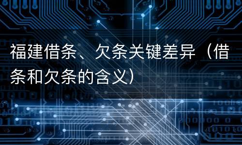 福建借条、欠条关键差异（借条和欠条的含义）