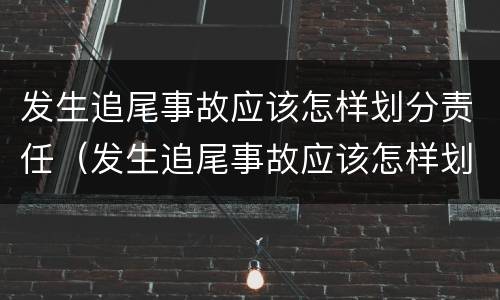 发生追尾事故应该怎样划分责任（发生追尾事故应该怎样划分责任等级）