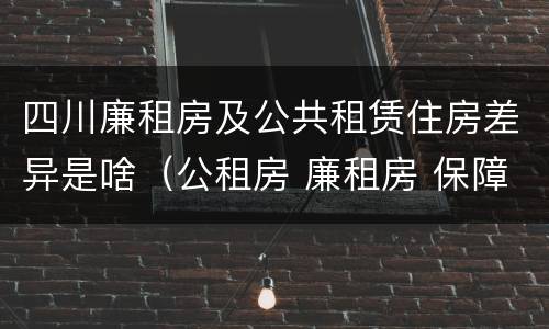 四川廉租房及公共租赁住房差异是啥（公租房 廉租房 保障性住房区别）