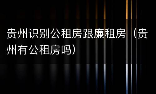 贵州识别公租房跟廉租房（贵州有公租房吗）
