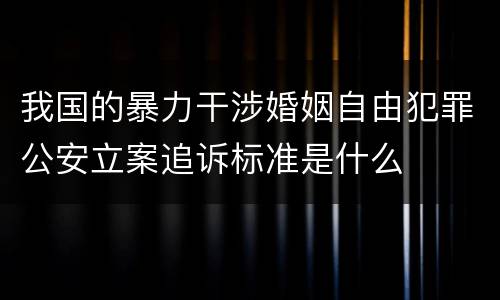 我国的暴力干涉婚姻自由犯罪公安立案追诉标准是什么