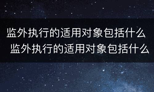 监外执行的适用对象包括什么 监外执行的适用对象包括什么
