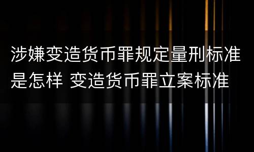 涉嫌变造货币罪规定量刑标准是怎样 变造货币罪立案标准