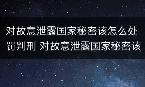 对故意泄露国家秘密该怎么处罚判刑 对故意泄露国家秘密该怎么处罚判刑多久