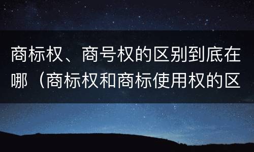 商标权、商号权的区别到底在哪（商标权和商标使用权的区别）