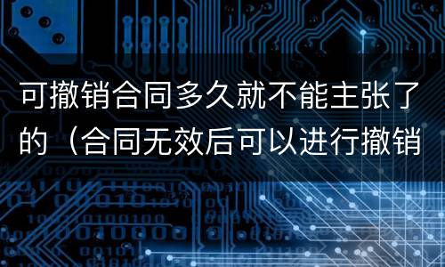 可撤销合同多久就不能主张了的（合同无效后可以进行撤销吗）