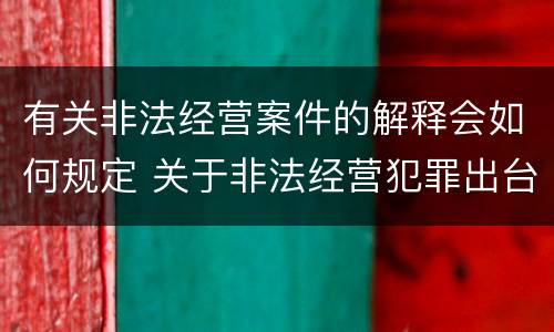 有关非法经营案件的解释会如何规定 关于非法经营犯罪出台的司法解释