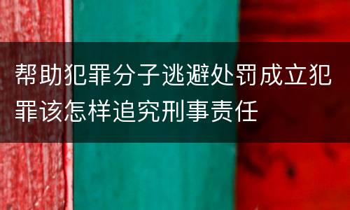 帮助犯罪分子逃避处罚成立犯罪该怎样追究刑事责任