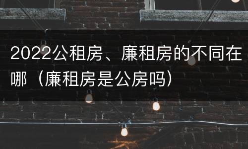 2022公租房、廉租房的不同在哪（廉租房是公房吗）