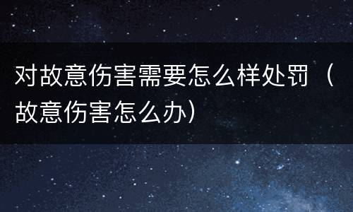 对故意伤害需要怎么样处罚（故意伤害怎么办）