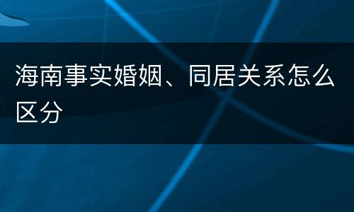 海南事实婚姻、同居关系怎么区分