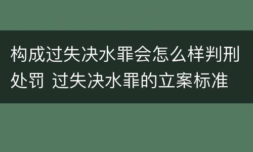 构成过失决水罪会怎么样判刑处罚 过失决水罪的立案标准