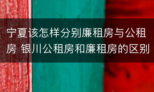 宁夏该怎样分别廉租房与公租房 银川公租房和廉租房的区别