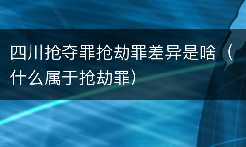 四川抢夺罪抢劫罪差异是啥（什么属于抢劫罪）