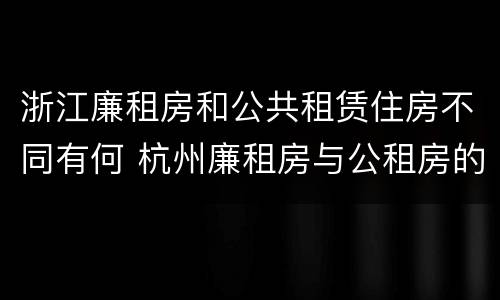 浙江廉租房和公共租赁住房不同有何 杭州廉租房与公租房的区别