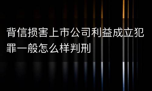 背信损害上市公司利益成立犯罪一般怎么样判刑