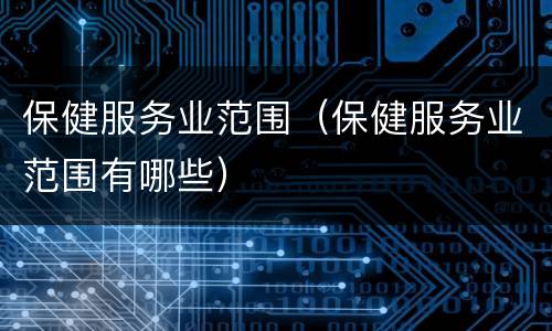 保健服务业范围（保健服务业范围有哪些）