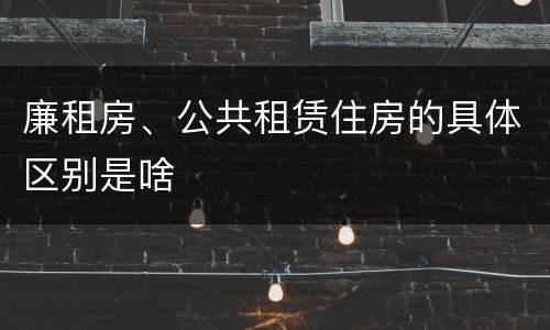 廉租房、公共租赁住房的具体区别是啥