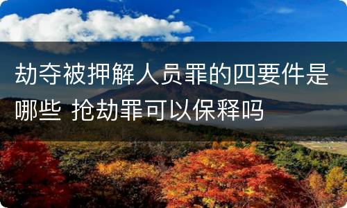 劫夺被押解人员罪的四要件是哪些 抢劫罪可以保释吗