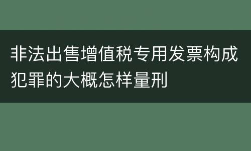 非法出售增值税专用发票构成犯罪的大概怎样量刑