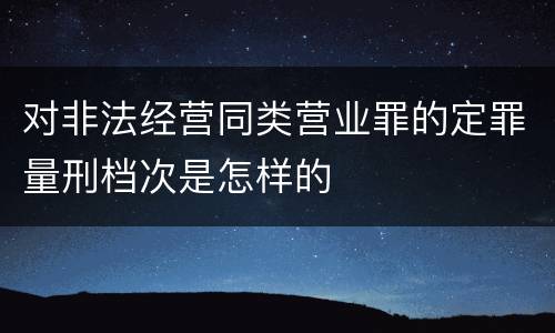 对非法经营同类营业罪的定罪量刑档次是怎样的