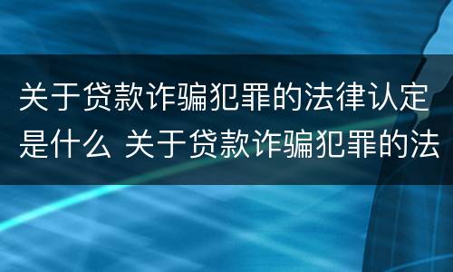 关于贷款诈骗犯罪的法律认定是什么 关于贷款诈骗犯罪的法律认定是什么意思