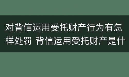 对背信运用受托财产行为有怎样处罚 背信运用受托财产是什么意思