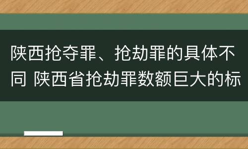 陕西抢夺罪、抢劫罪的具体不同 陕西省抢劫罪数额巨大的标准