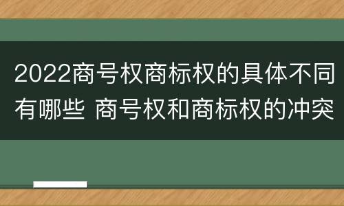 2022商号权商标权的具体不同有哪些 商号权和商标权的冲突和解决