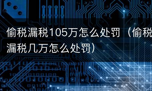 偷税漏税105万怎么处罚（偷税漏税几万怎么处罚）