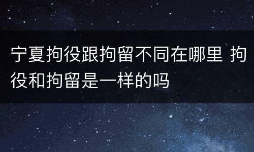 宁夏拘役跟拘留不同在哪里 拘役和拘留是一样的吗
