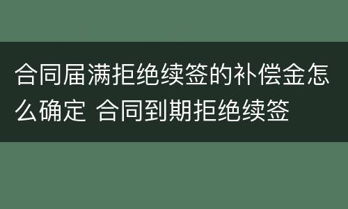 合同届满拒绝续签的补偿金怎么确定 合同到期拒绝续签
