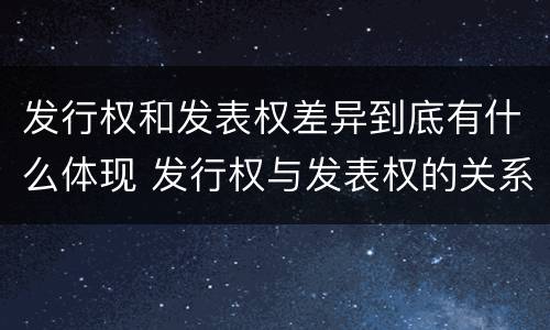 发行权和发表权差异到底有什么体现 发行权与发表权的关系