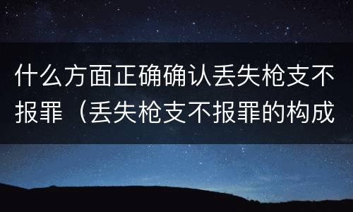 什么方面正确确认丢失枪支不报罪（丢失枪支不报罪的构成要件）