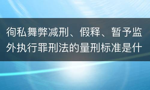 徇私舞弊减刑、假释、暂予监外执行罪刑法的量刑标准是什么