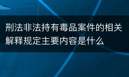 刑法非法持有毒品案件的相关解释规定主要内容是什么