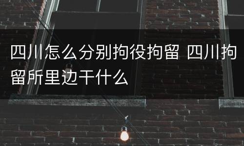 四川怎么分别拘役拘留 四川拘留所里边干什么