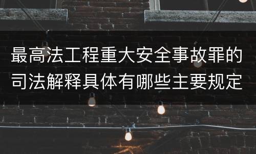 最高法工程重大安全事故罪的司法解释具体有哪些主要规定