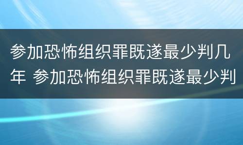 参加恐怖组织罪既遂最少判几年 参加恐怖组织罪既遂最少判几年徒刑