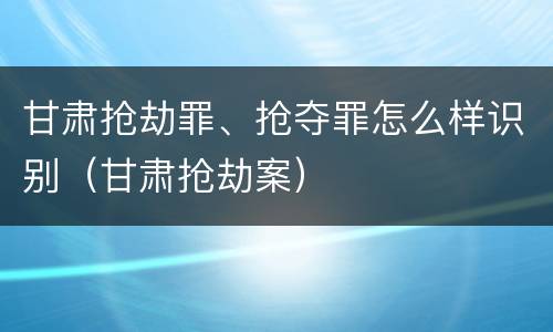 甘肃抢劫罪、抢夺罪怎么样识别（甘肃抢劫案）