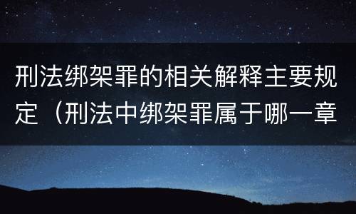 刑法绑架罪的相关解释主要规定(刑法中绑架罪属于哪一章)
