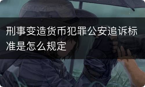 刑事变造货币犯罪公安追诉标准是怎么规定