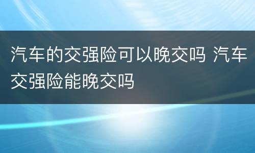 汽车的交强险可以晚交吗 汽车交强险能晚交吗